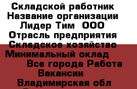 Складской работник › Название организации ­ Лидер Тим, ООО › Отрасль предприятия ­ Складское хозяйство › Минимальный оклад ­ 32 000 - Все города Работа » Вакансии   . Владимирская обл.,Вязниковский р-н